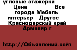 угловые этажерки700-1400 › Цена ­ 700-1400 - Все города Мебель, интерьер » Другое   . Краснодарский край,Армавир г.